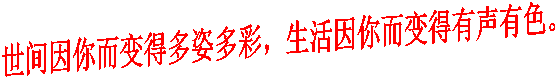 世间因你而变得多姿多彩,生活因你而变得有声有色。